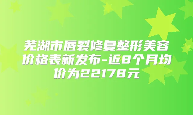 芜湖市唇裂修复整形美容价格表新发布-近8个月均价为22178元