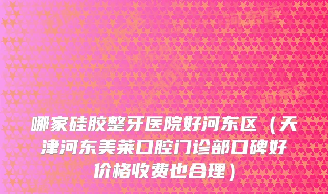 哪家硅胶整牙医院好河东区（天津河东美莱口腔门诊部口碑好价格收费也合理）