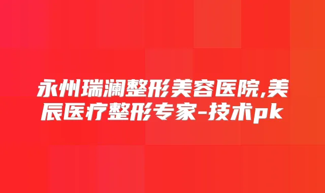 永州瑞澜整形美容医院,美辰医疗整形专家-技术pk