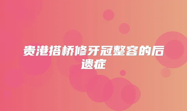 贵港搭桥修牙冠整容的后遗症