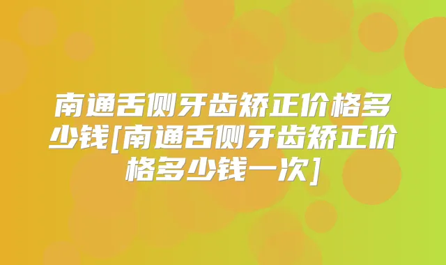 南通舌侧牙齿矫正价格多少钱[南通舌侧牙齿矫正价格多少钱一次]
