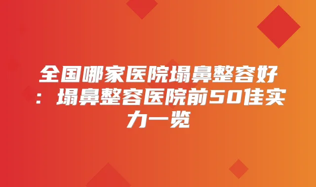 全国哪家医院塌鼻整容好：塌鼻整容医院前50佳实力一览