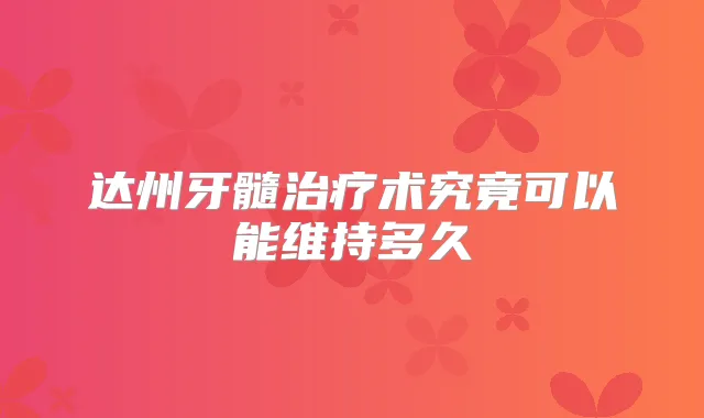 达州牙髓术究竟可以能维持多久