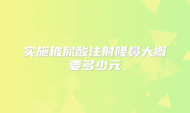 实施玻尿酸注射隆鼻大概要多少元