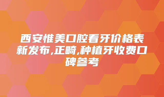 西安惟美口腔看牙价格表新发布,正畸,种植牙收费口碑参考