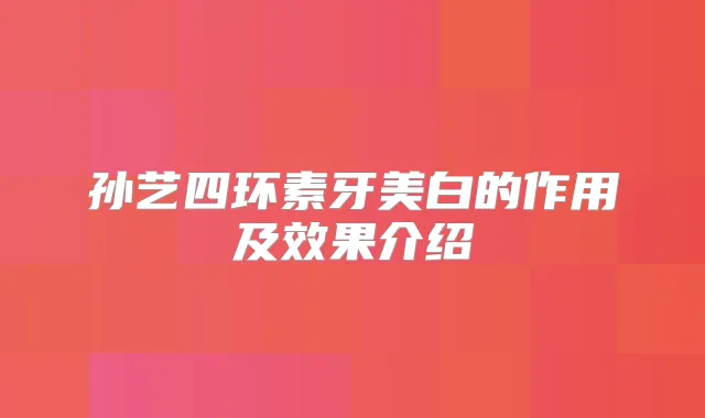 孙艺四环素牙美白的作用及效果介绍