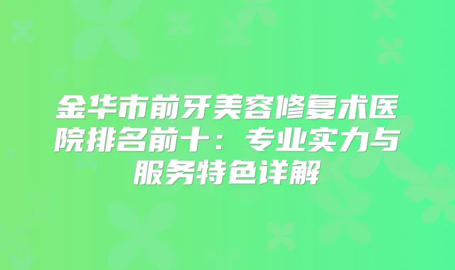 金华市前牙美容修复术医院排名前十：专业实力与服务特色详解