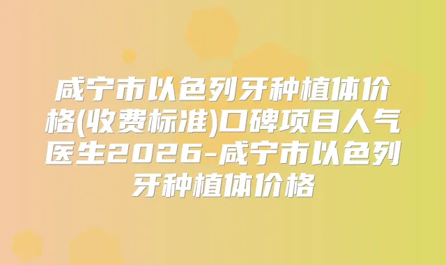 咸宁市以色列牙种植体价格(收费标准)口碑项目人气医生2026-咸宁市以色列牙种植体价格