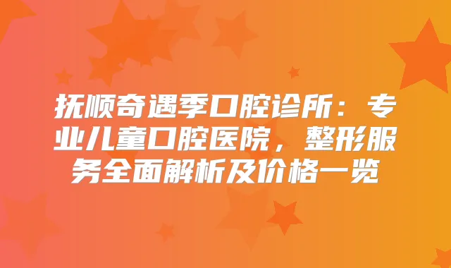 抚顺奇遇季口腔诊所：专业儿童口腔医院，整形服务全面解析及价格一览