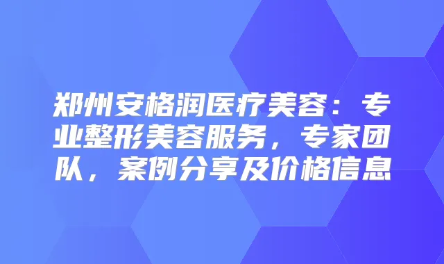 郑州安格润医疗美容：专业整形美容服务，专家团队，案例分享及价格信息