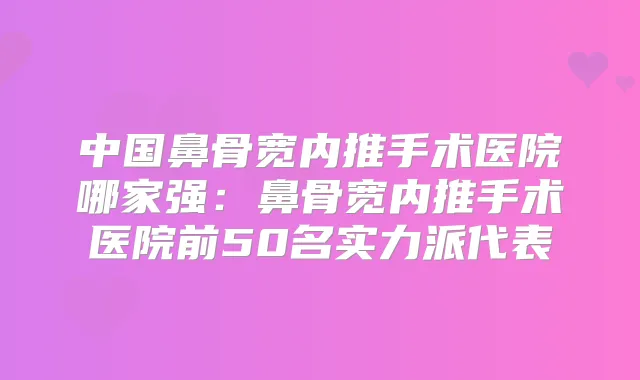 中国鼻骨宽内推手术医院哪家强：鼻骨宽内推手术医院前50名实力派代表