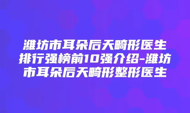 潍坊市耳朵后天畸形医生排行强榜前10强介绍-潍坊市耳朵后天畸形整形医生