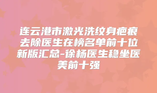 连云港市激光洗纹身疤痕去除医生在榜名单前十位新版汇总-徐杨医生稳坐医美前十强