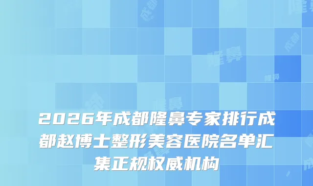 2026年成都隆鼻专家排行成都赵博士整形美容医院名单汇集正规机构
