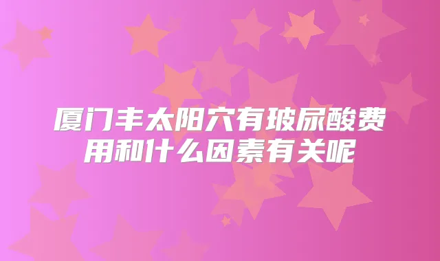厦门丰太阳穴有玻尿酸费用和什么因素有关呢