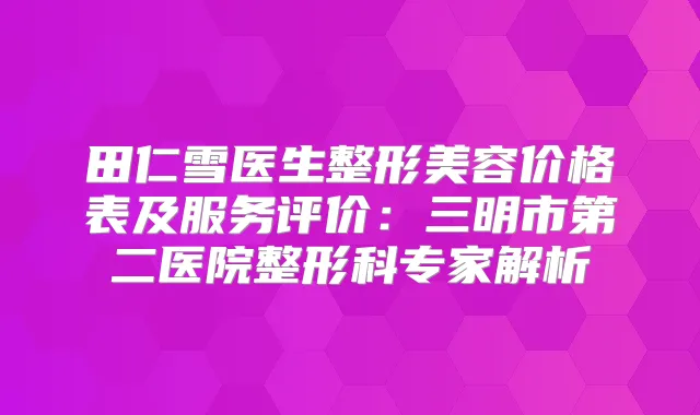 田仁雪医生整形美容价格表及服务评价：三明市第二医院整形科专家解析