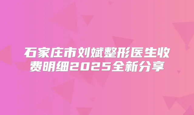 石家庄市刘斌整形医生收费明细2025全新分享