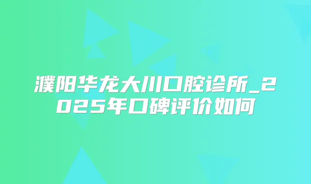 濮阳华龙大川口腔诊所_2025年口碑评价如何