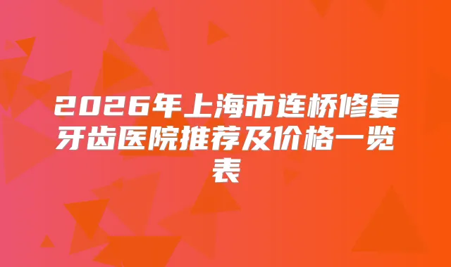 2026年上海市连桥修复牙齿医院推荐及价格一览表