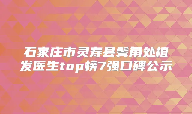 石家庄市灵寿县鬓角处植发医生top榜7强口碑公示