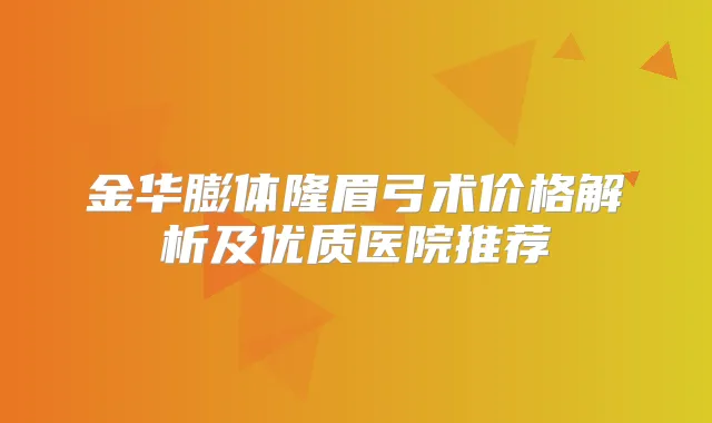 金华膨体隆眉弓术价格解析及优质医院推荐