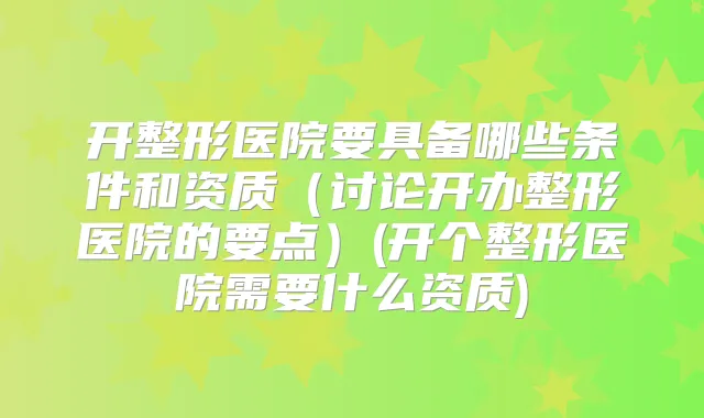 开整形医院要具备哪些条件和资质（讨论开办整形医院的要点）(开个整形医院需要什么资质)
