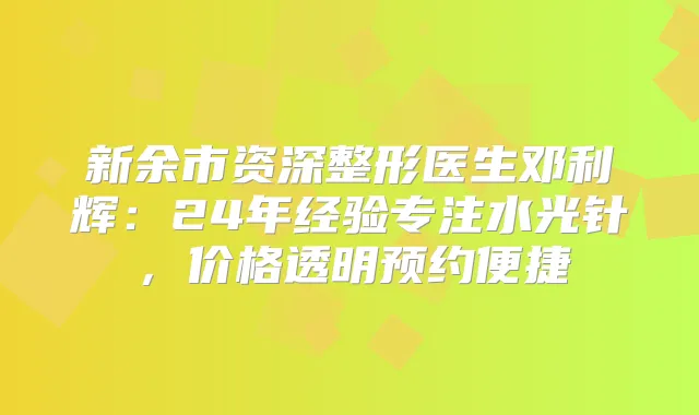 新余市资深整形医生邓利辉：24年经验专注水光针，价格透明预约便捷