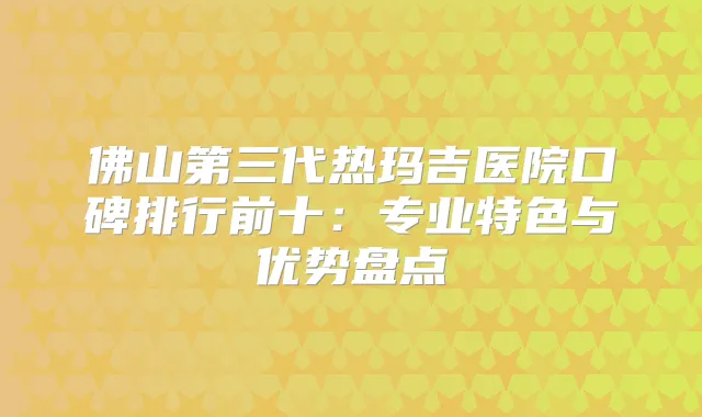 佛山第三代热玛吉医院口碑排行前十：专业特色与优势盘点