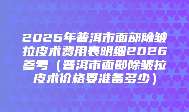 2026年普洱市面部除皱拉皮术费用表明细2026参考（普洱市面部除皱拉皮术价格要准备多少）