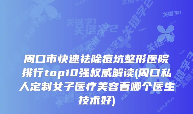 周口市快速祛除痘坑整形医院排行top10强解读(周口私人定制女子医疗美容看哪个医生技术好)