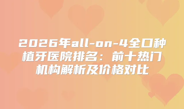 2026年all-on-4全口种植牙医院排名：前十热门机构解析及价格对比