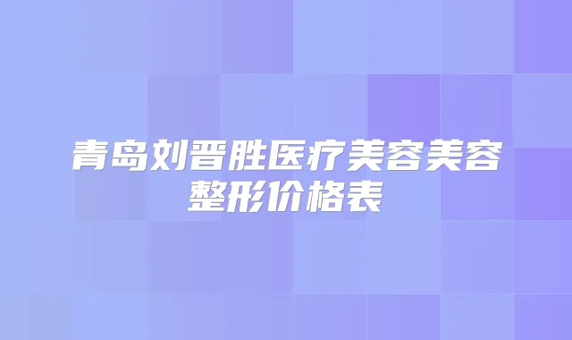 青岛刘晋胜医疗美容美容整形价格表