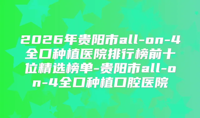2026年贵阳市all-on-4全口种植医院排行榜前十位精选榜单-贵阳市all-on-4全口种植口腔医院