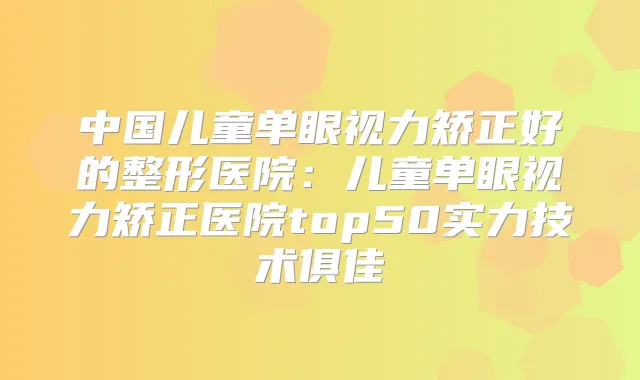 中国儿童单眼视力矫正好的整形医院：儿童单眼视力矫正医院top50实力技术俱佳