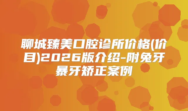 聊城臻美口腔诊所价格(价目)2026版介绍-附兔牙暴牙矫正案例