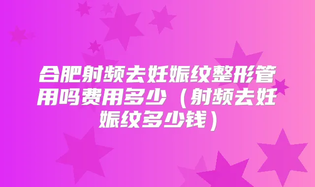 合肥射频去妊娠纹整形管用吗费用多少(射频去妊娠纹多少钱)