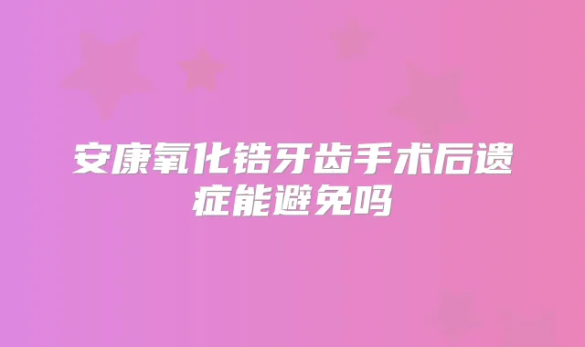 安康氧化锆牙齿手术后遗症能避免吗