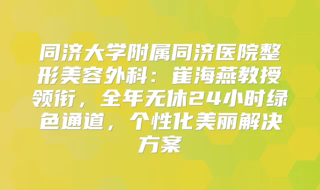 同济大学附属同济医院整形美容外科：崔海燕教授领衔，全年无休24小时绿色通道，个性化美丽解决方案