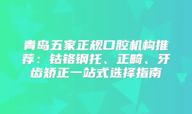 青岛五家正规口腔机构推荐：钴铬钢托、正畸、牙齿矫正一站式选择指南