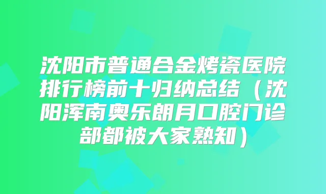 沈阳市普通合金烤瓷医院排行榜前十归纳总结（沈阳浑南奥乐朗月口腔门诊部都被大家熟知）
