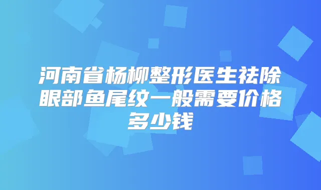 河南省杨柳整形医生祛除眼部鱼尾纹一般需要价格多少钱