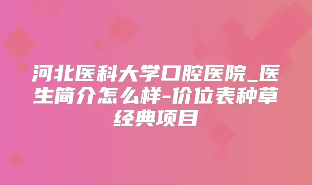 河北医科大学口腔医院_医生简介怎么样-价位表种草经典项目