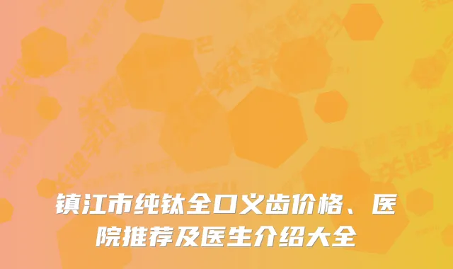 镇江市纯钛全口义齿价格、医院推荐及医生介绍大全