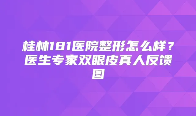 桂林181医院整形怎么样?医生专家双眼皮真人反馈图