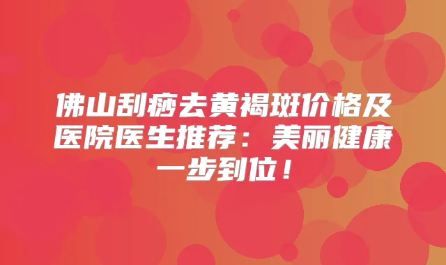 佛山刮痧去黄褐斑价格及医院医生推荐：美丽健康一步到位！