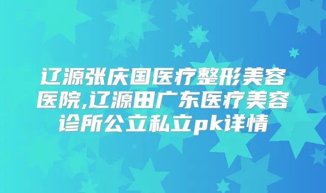 辽源张庆国医疗整形美容医院,辽源田广东医疗美容诊所公立私立pk详情