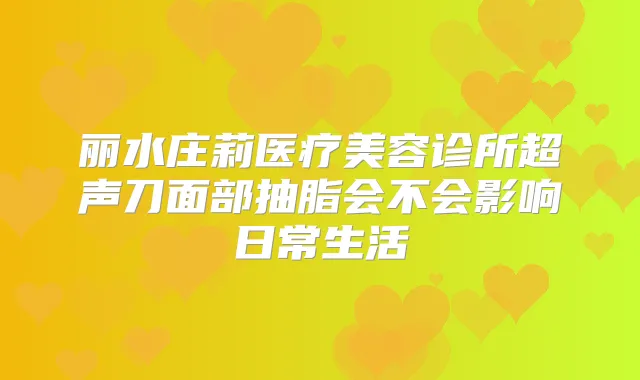 丽水庄莉医疗美容诊所超声刀面部抽脂会不会影响日常生活