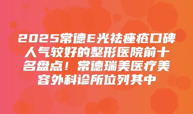 2025常德E光祛痤疮口碑人气较好的整形医院前十名盘点!常德瑞美医疗美容外科诊所位列其中