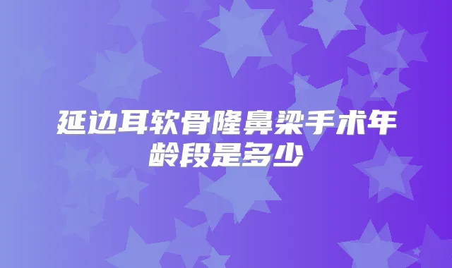 延边耳软骨隆鼻梁手术年龄段是多少
