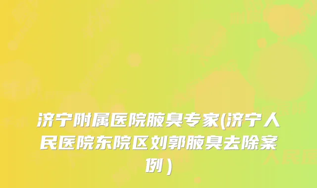济宁附属医院腋臭专家(济宁人民医院东院区刘郭腋臭去除案例）